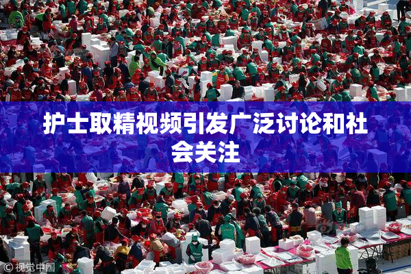 护士取精视频引发广泛讨论和社会关注