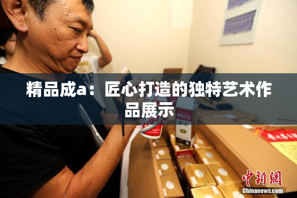 精品成a：匠心打造的独特艺术作品展示