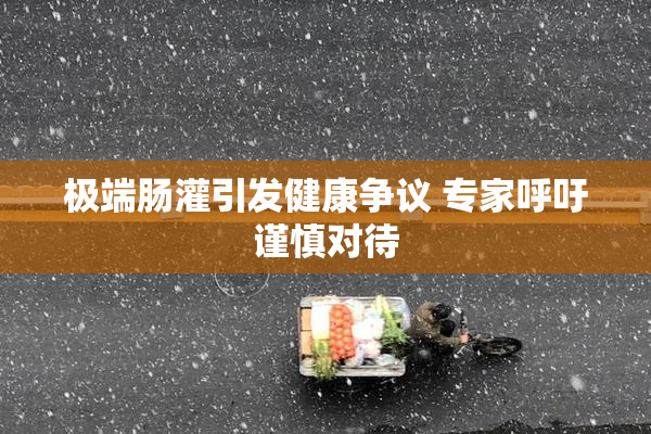 极端肠灌引发健康争议 专家呼吁谨慎对待