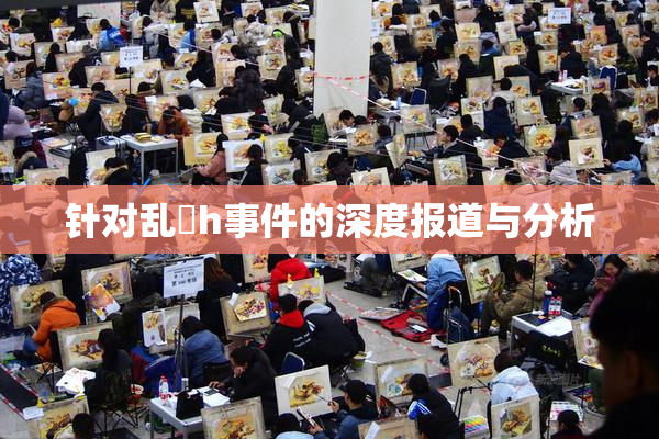 针对乱婬h事件的深度报道与分析