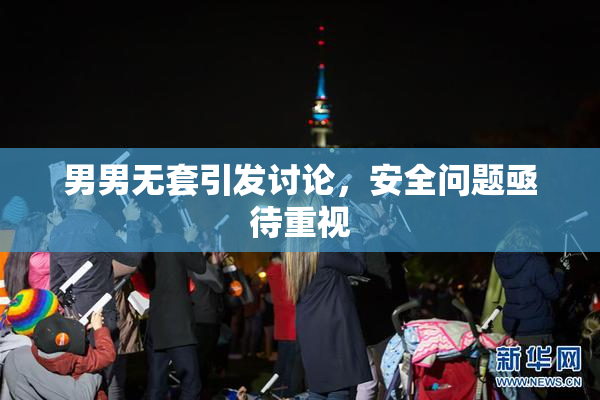 男男无套引发讨论，安全问题亟待重视