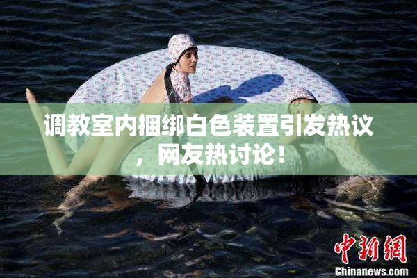 调教室内捆绑白色装置引发热议，网友热讨论！