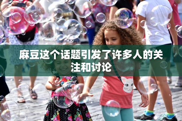 麻豆这个话题引发了许多人的关注和讨论