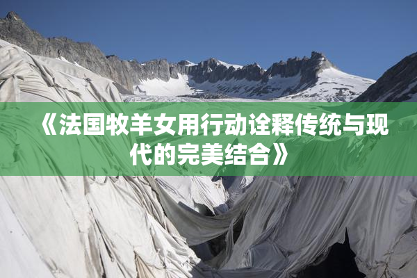 《法国牧羊女用行动诠释传统与现代的完美结合》