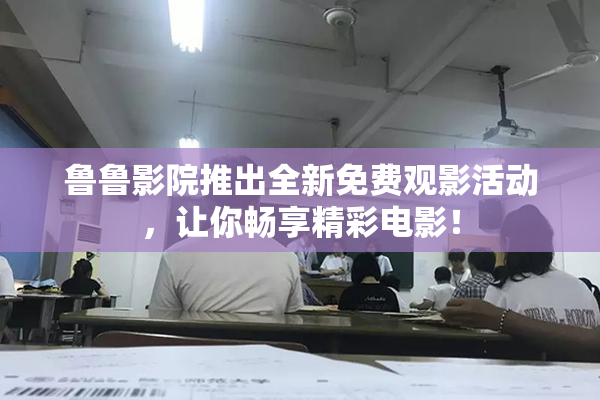 鲁鲁影院推出全新免费观影活动，让你畅享精彩电影！