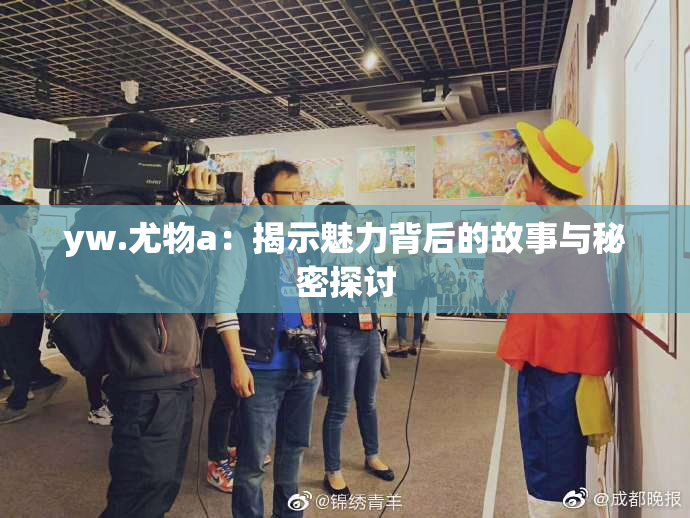 yw.尤物a：揭示魅力背后的故事与秘密探讨