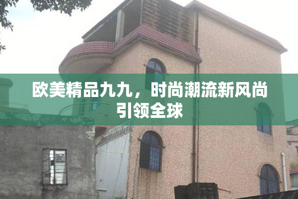 欧美精品九九，时尚潮流新风尚引领全球