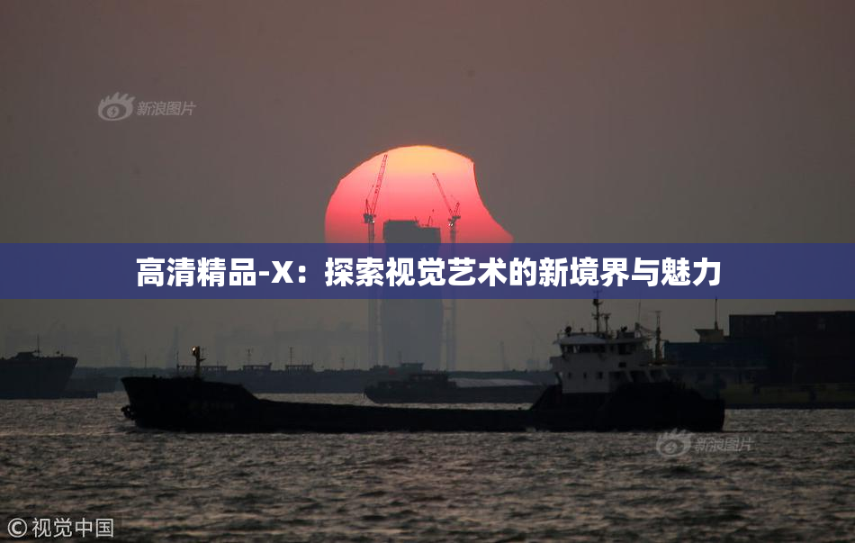 高清精品-X：探索视觉艺术的新境界与魅力