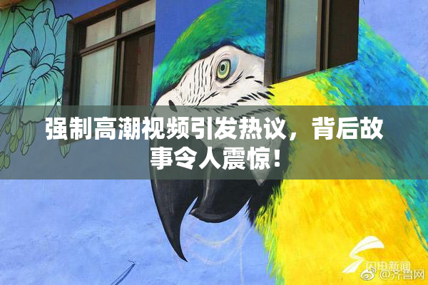 强制高潮视频引发热议，背后故事令人震惊！