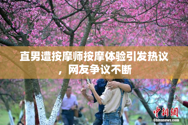 直男遭按摩师按摩体验引发热议，网友争议不断