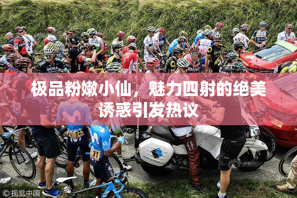 极品粉嫩小仙，魅力四射的绝美诱惑引发热议