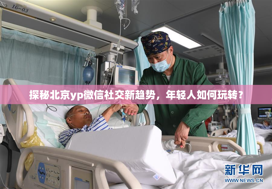 探秘北京yp微信社交新趋势，年轻人如何玩转？