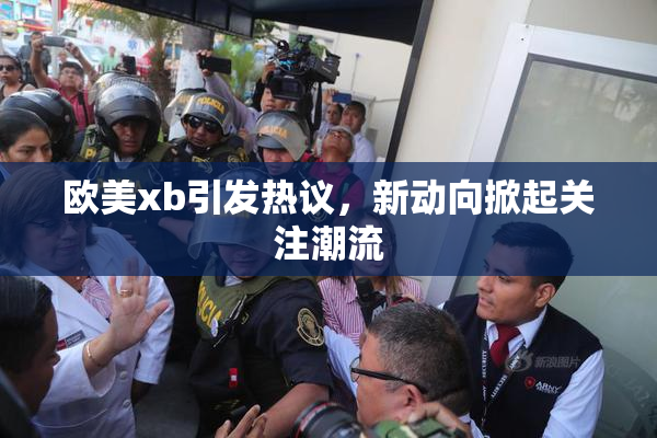 欧美xb引发热议，新动向掀起关注潮流