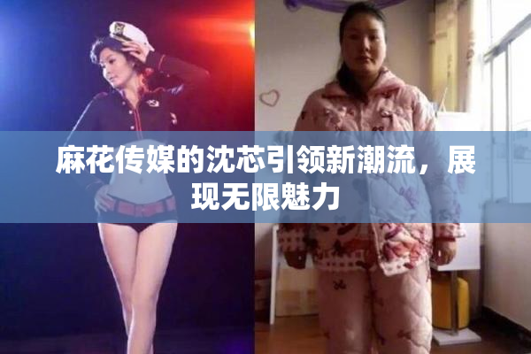 麻花传媒的沈芯引领新潮流，展现无限魅力