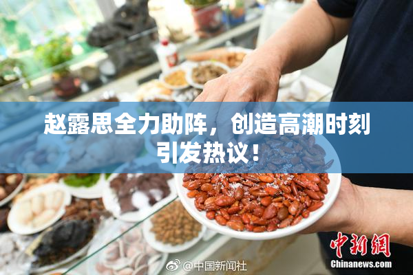 赵露思全力助阵，创造高潮时刻引发热议！