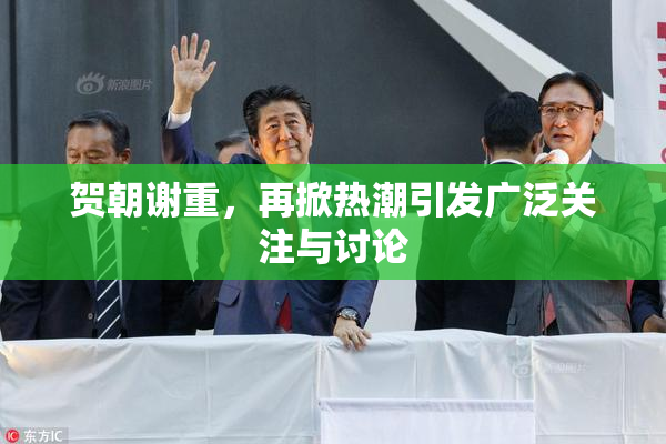 贺朝谢重，再掀热潮引发广泛关注与讨论