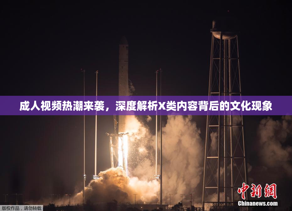 成人视频热潮来袭，深度解析X类内容背后的文化现象