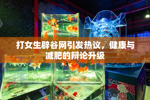打女生辟谷网引发热议，健康与减肥的辩论升级