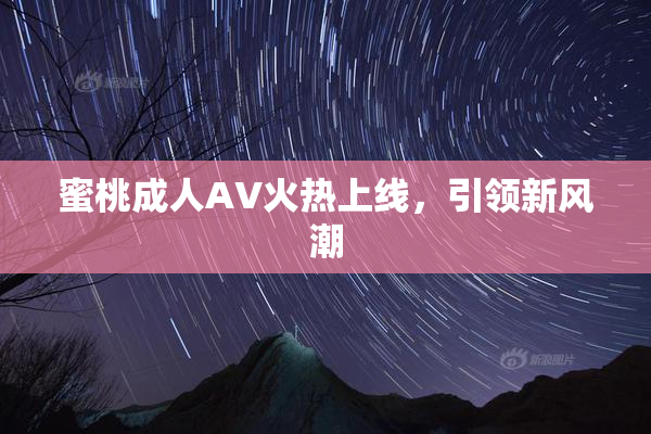 蜜桃成人AV火热上线，引领新风潮