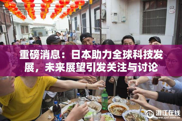 重磅消息：日本助力全球科技发展，未来展望引发关注与讨论