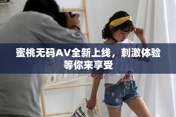 蜜桃无码AV全新上线，刺激体验等你来享受