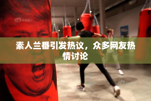 素人兰番引发热议，众多网友热情讨论