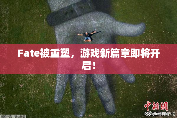 Fate被重塑，游戏新篇章即将开启！