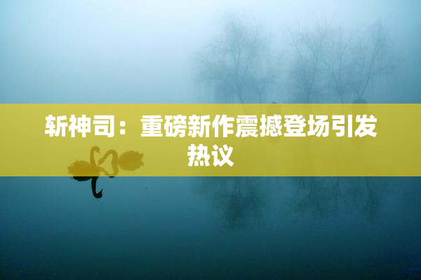 斩神司：重磅新作震撼登场引发热议