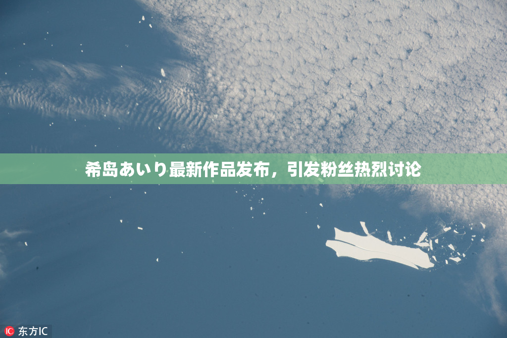 希岛あいり最新作品发布，引发粉丝热烈讨论