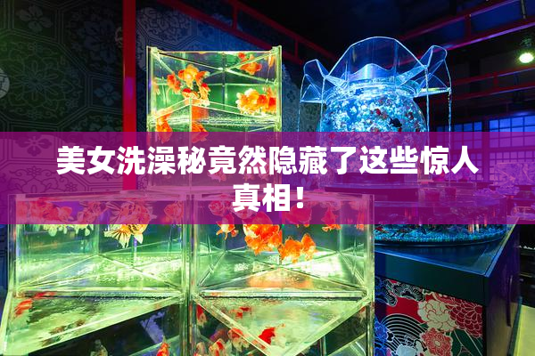 美女洗澡秘竟然隐藏了这些惊人真相！
