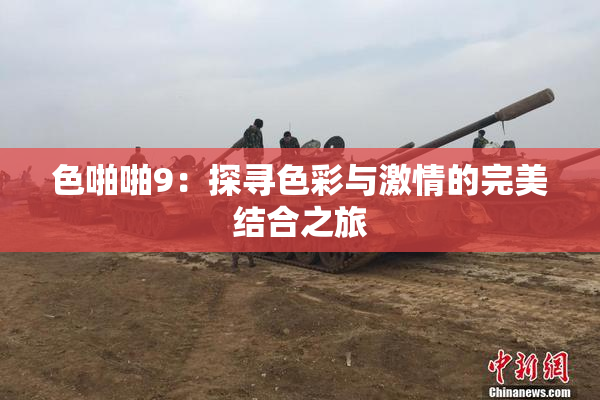 色啪啪9：探寻色彩与激情的完美结合之旅
