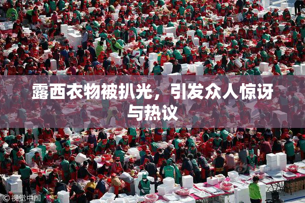 露西衣物被扒光，引发众人惊讶与热议