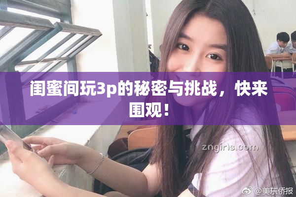 闺蜜间玩3p的秘密与挑战，快来围观！