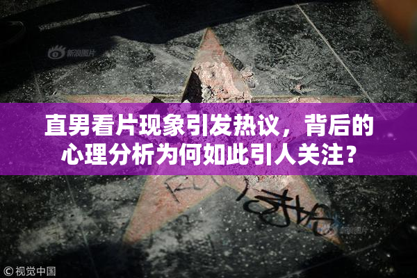 直男看片现象引发热议，背后的心理分析为何如此引人关注？