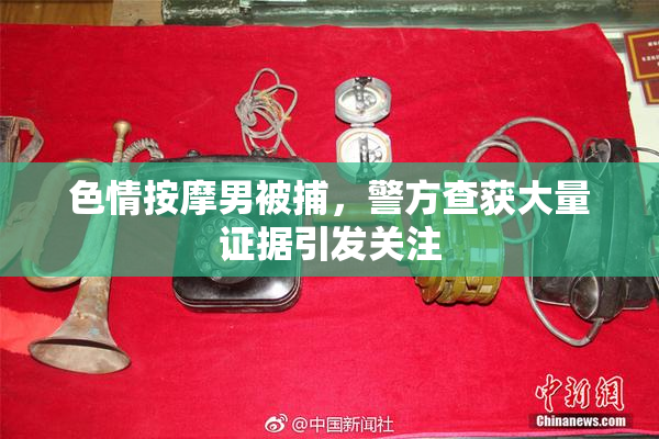 色情按摩男被捕，警方查获大量证据引发关注