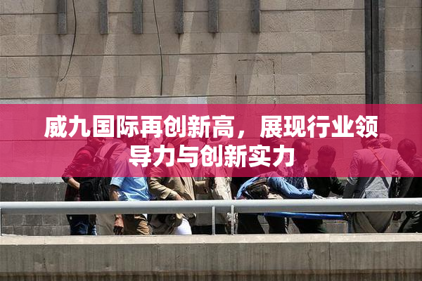 威九国际再创新高，展现行业领导力与创新实力