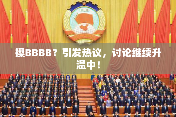 搡BBBB？引发热议，讨论继续升温中！
