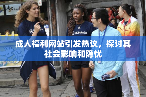成人福利网站引发热议，探讨其社会影响和隐忧