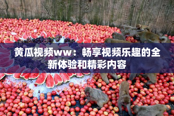 黄瓜视频ww：畅享视频乐趣的全新体验和精彩内容