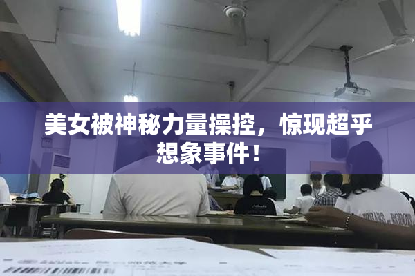 美女被神秘力量操控，惊现超乎想象事件！