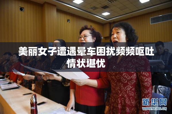 美丽女子遭遇晕车困扰频频呕吐情状堪忧