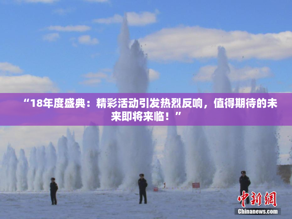 “18年度盛典：精彩活动引发热烈反响，值得期待的未来即将来临！”