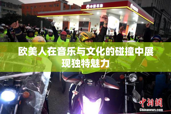 欧美人在音乐与文化的碰撞中展现独特魅力