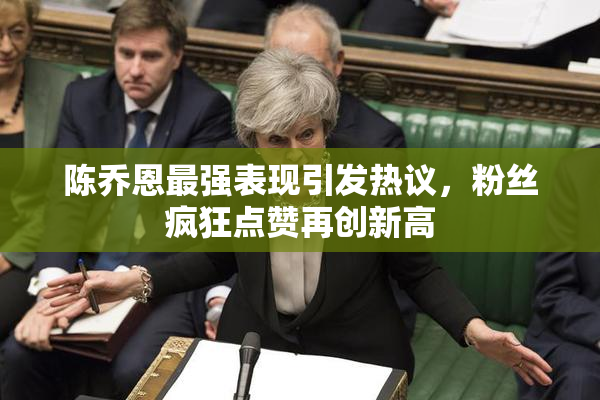 陈乔恩最强表现引发热议，粉丝疯狂点赞再创新高