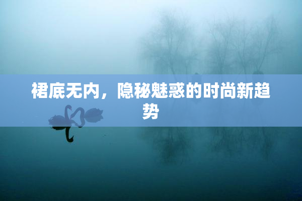 裙底无内，隐秘魅惑的时尚新趋势