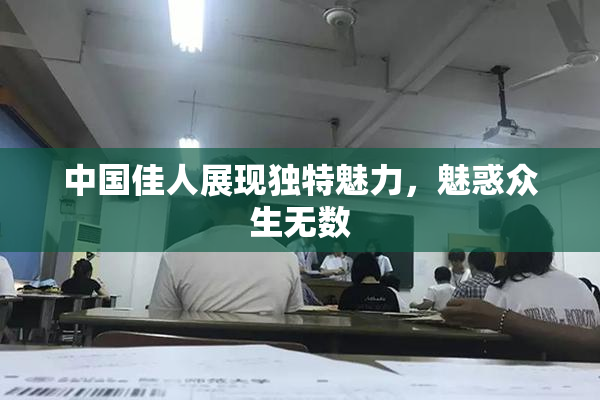 中国佳人展现独特魅力，魅惑众生无数