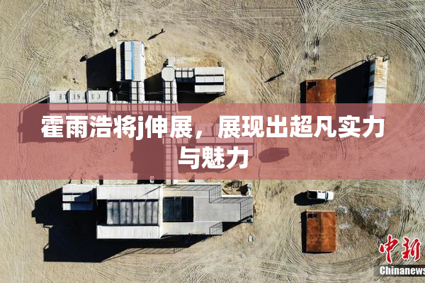 霍雨浩将j伸展，展现出超凡实力与魅力