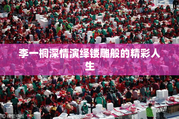 李一桐深情演绎镂雕般的精彩人生