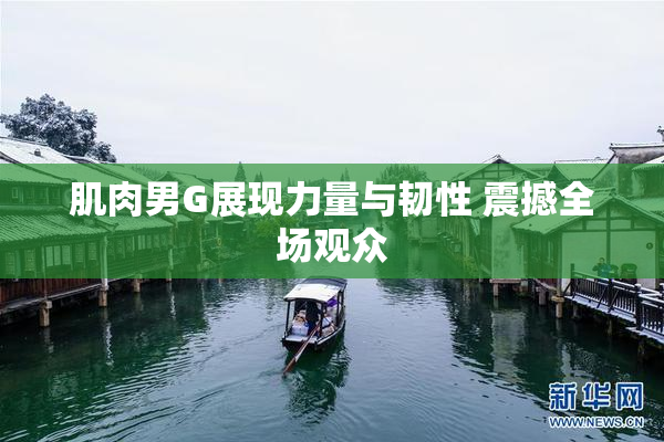 肌肉男G展现力量与韧性 震撼全场观众