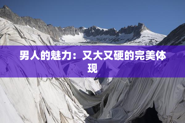 男人的魅力：又大又硬的完美体现